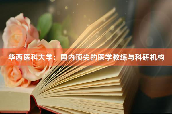 华西医科大学：国内顶尖的医学教练与科研机构