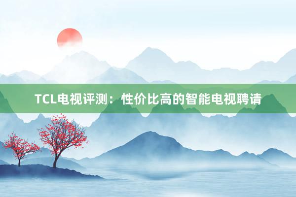 TCL电视评测：性价比高的智能电视聘请