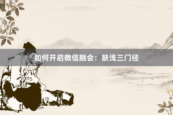 如何开启微信融会：肤浅三门径