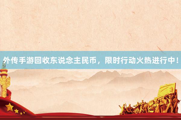 外传手游回收东说念主民币，限时行动火热进行中！