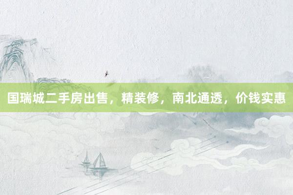 国瑞城二手房出售，精装修，南北通透，价钱实惠